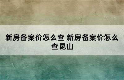 新房备案价怎么查 新房备案价怎么查昆山